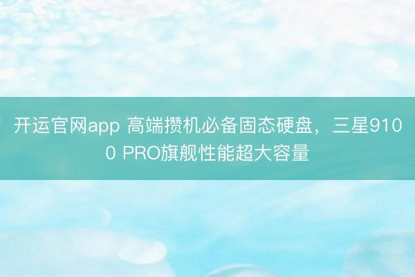 开运官网app 高端攒机必备固态硬盘，三星9100 PRO旗舰性能超大容量