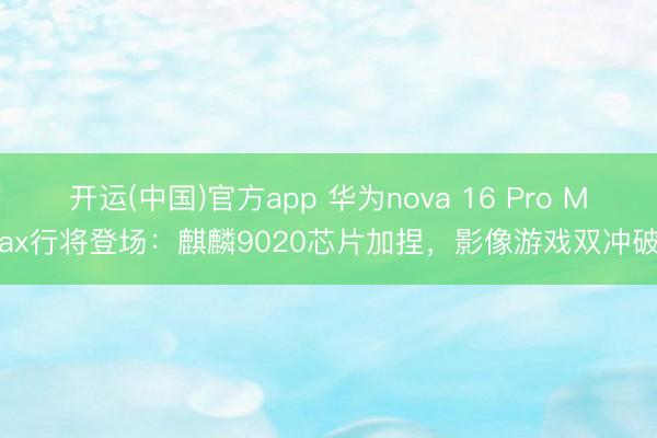 开运(中国)官方app 华为nova 16 Pro Max行将登场：麒麟9020芯片加捏，影像游戏双冲破