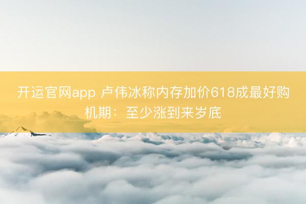 开运官网app 卢伟冰称内存加价618成最好购机期：至少涨到来岁底