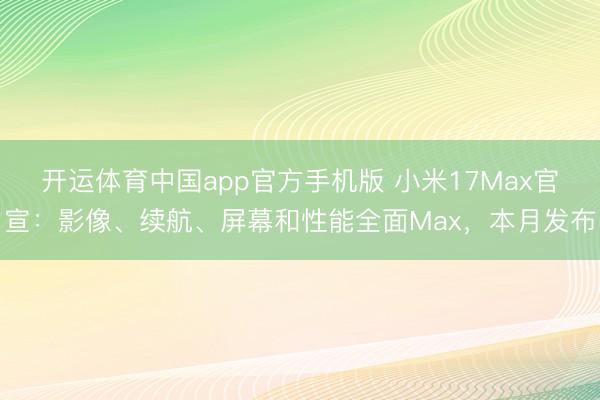 开运体育中国app官方手机版 小米17Max官宣：影像、续航、屏幕和性能全面Max，本月发布