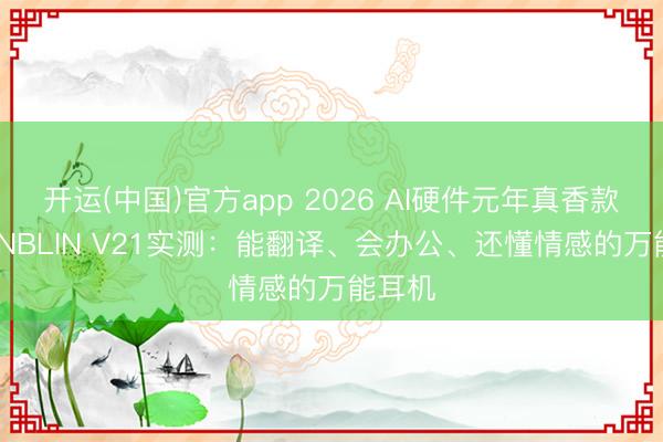 开运(中国)官方app 2026 AI硬件元年真香款｜BLINBLIN V21实测：能翻译、会办公、还懂情感的万能耳机