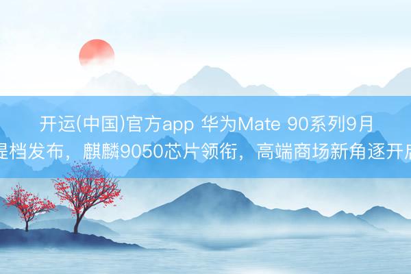 开运(中国)官方app 华为Mate 90系列9月提档发布，麒麟9050芯片领衔，高端商场新角逐开启