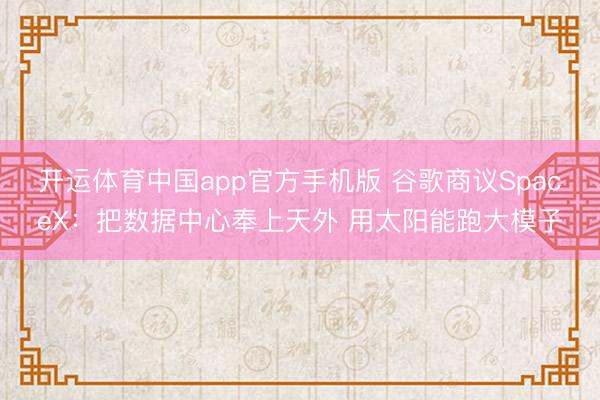 开运体育中国app官方手机版 谷歌商议SpaceX：把数据中心奉上天外 用太阳能跑大模子