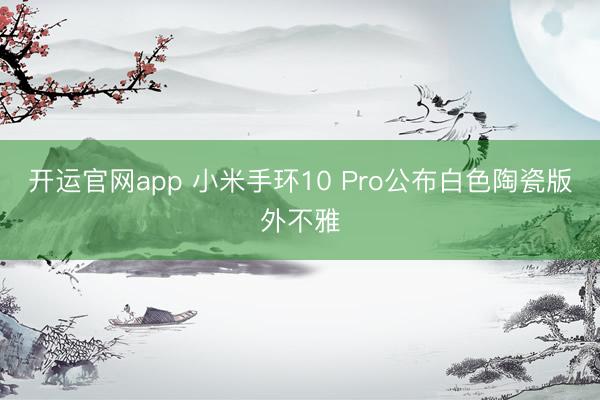 开运官网app 小米手环10 Pro公布白色陶瓷版外不雅