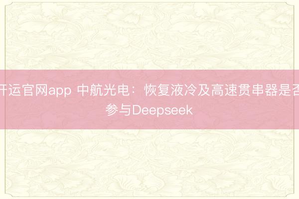 开运官网app 中航光电：恢复液冷及高速贯串器是否参与Deepseek