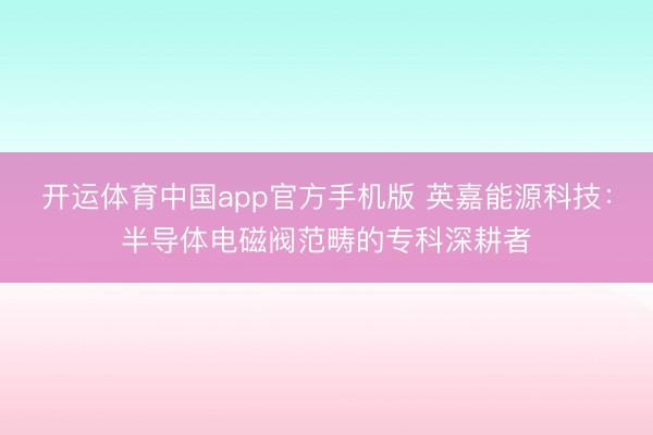 开运体育中国app官方手机版 英嘉能源科技：半导体电磁阀范畴的专科深耕者