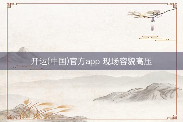 开运(中国)官方app 现场容貌高压