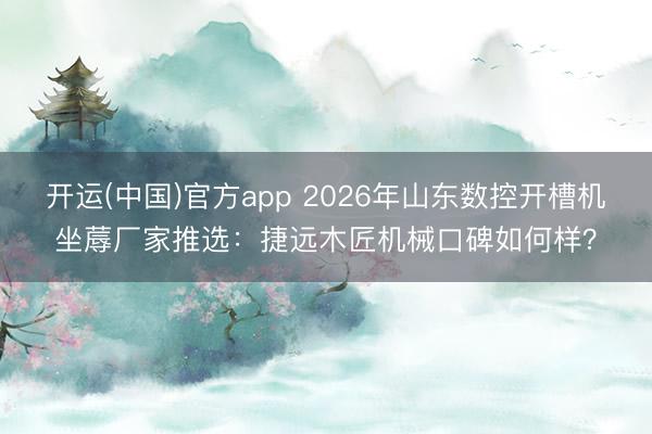 开运(中国)官方app 2026年山东数控开槽机坐蓐厂家推选：捷远木匠机械口碑如何样？