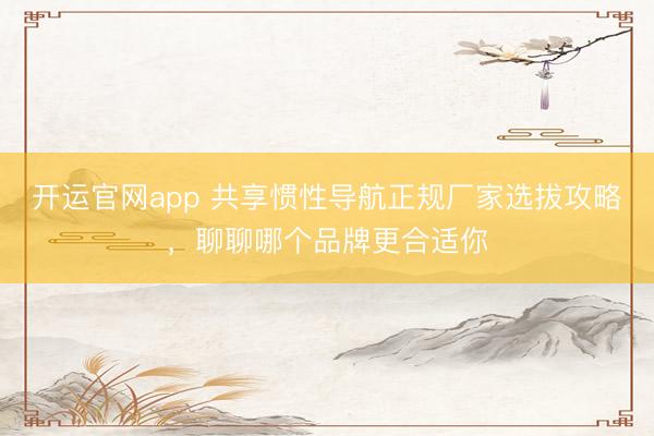 开运官网app 共享惯性导航正规厂家选拔攻略，聊聊哪个品牌更合适你