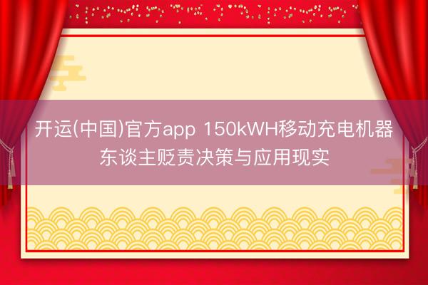 开运(中国)官方app 150kWH移动充电机器东谈主贬责决策与应用现实