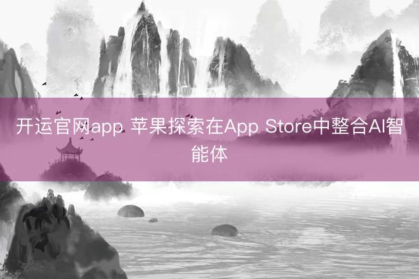 开运官网app 苹果探索在App Store中整合AI智能体