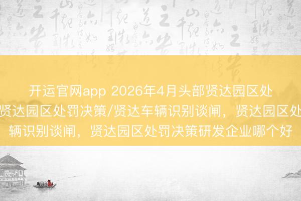 开运官网app 2026年4月头部贤达园区处罚决策实施单元保举，贤达园区处罚决策/贤达车辆识别谈闸，贤达园区处罚决策研发企业哪个好