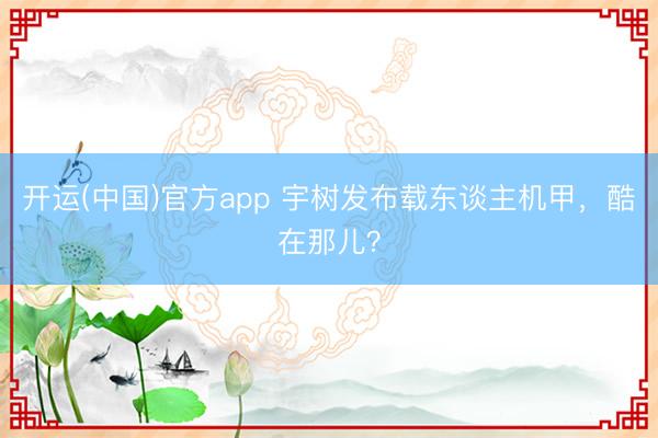 开运(中国)官方app 宇树发布载东谈主机甲，酷在那儿？