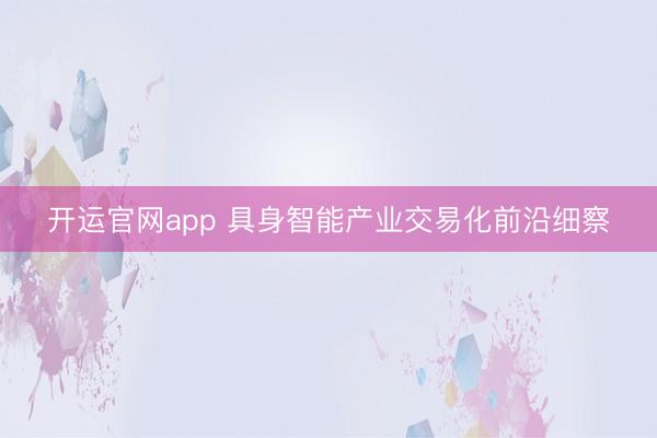 开运官网app 具身智能产业交易化前沿细察