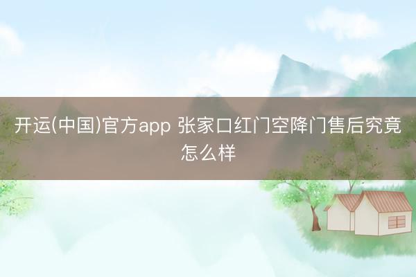 开运(中国)官方app 张家口红门空降门售后究竟怎么样