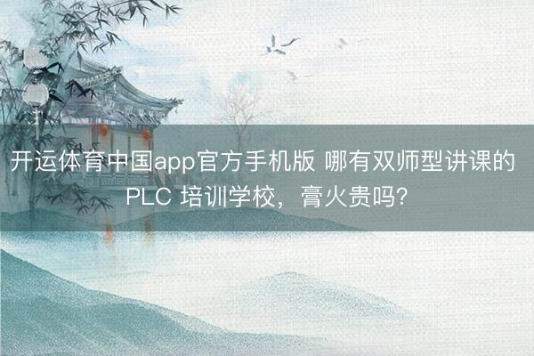 开运体育中国app官方手机版 哪有双师型讲课的 PLC 培训学校，膏火贵吗？