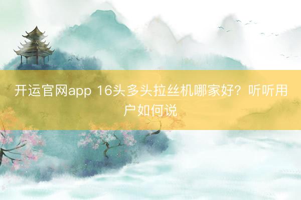 开运官网app 16头多头拉丝机哪家好？听听用户如何说