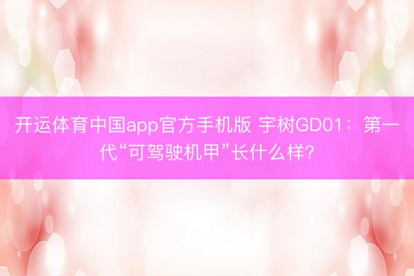 开运体育中国app官方手机版 宇树GD01：第一代“可驾驶机甲”长什么样？