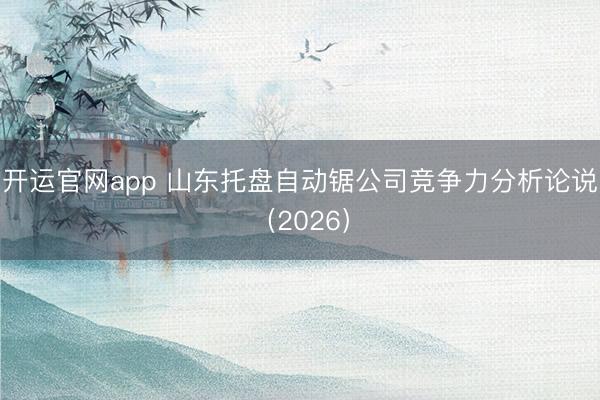 开运官网app 山东托盘自动锯公司竞争力分析论说（2026）