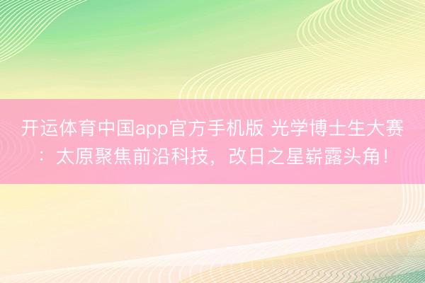 开运体育中国app官方手机版 光学博士生大赛：太原聚焦前沿科技，改日之星崭露头角！