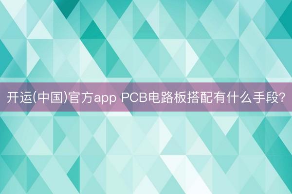 开运(中国)官方app PCB电路板搭配有什么手段？