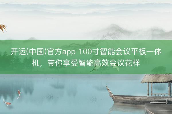 开运(中国)官方app 100寸智能会议平板一体机，带你享受智能高效会议花样