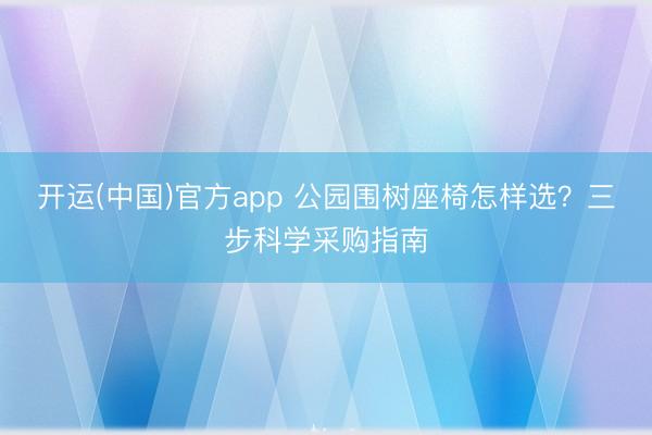开运(中国)官方app 公园围树座椅怎样选？三步科学采购指南