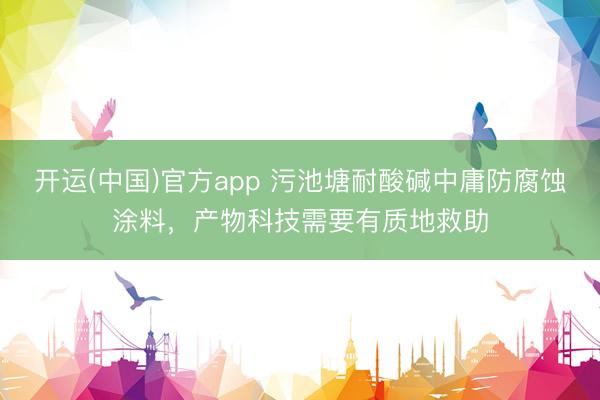 开运(中国)官方app 污池塘耐酸碱中庸防腐蚀涂料，产物科技需要有质地救助