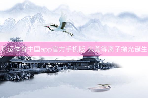 开运体育中国app官方手机版 东莞等离子抛光诞生