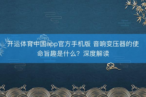 开运体育中国app官方手机版 音响变压器的使命旨趣是什么？深度解读