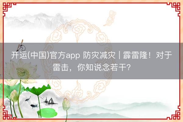 开运(中国)官方app 防灾减灾 | 霹雷隆！对于雷击，你知说念若干？