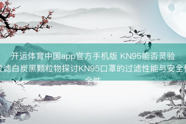 开运体育中国app官方手机版 KN95能否灵验过滤白炭黑颗粒物探讨KN95口罩的过滤性能与安全性