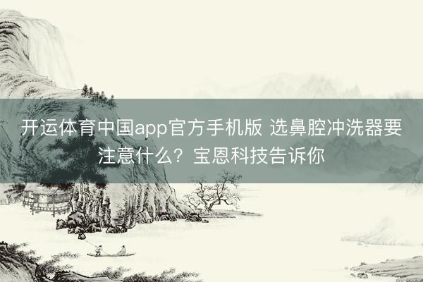开运体育中国app官方手机版 选鼻腔冲洗器要注意什么？宝恩科技告诉你