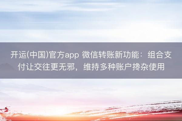 开运(中国)官方app 微信转账新功能：组合支付让交往更无邪，维持多种账户搀杂使用