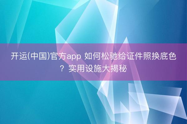 开运(中国)官方app 如何松驰给证件照换底色？实用设施大揭秘
