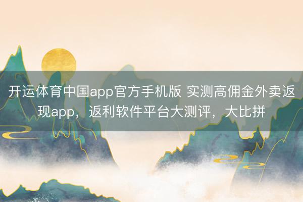 开运体育中国app官方手机版 实测高佣金外卖返现app，返利软件平台大测评，大比拼