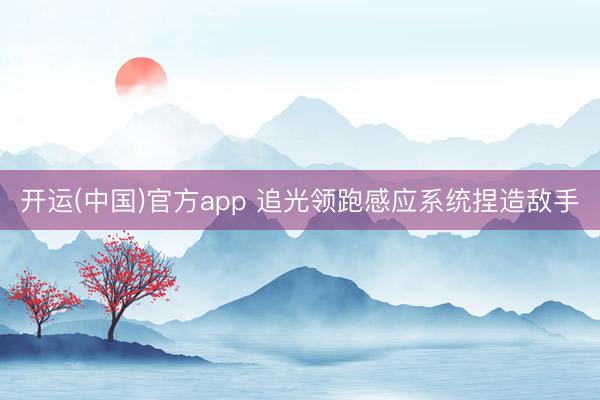 开运(中国)官方app 追光领跑感应系统捏造敌手