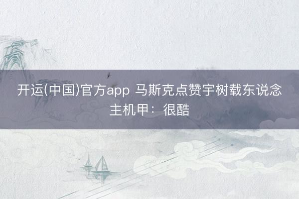 开运(中国)官方app 马斯克点赞宇树载东说念主机甲：很酷