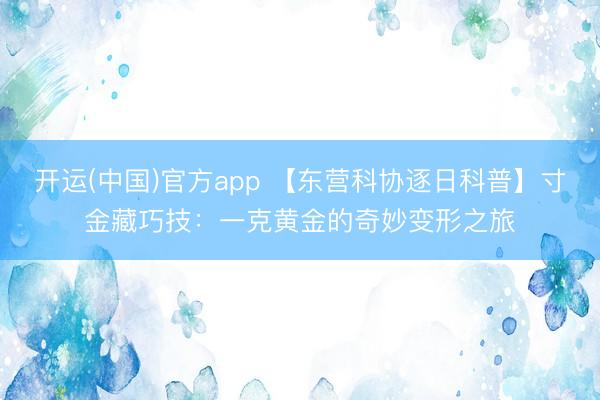 开运(中国)官方app 【东营科协逐日科普】寸金藏巧技：一克黄金的奇妙变形之旅