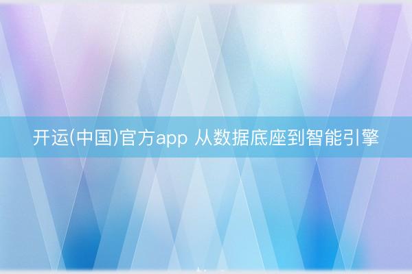 开运(中国)官方app 从数据底座到智能引擎