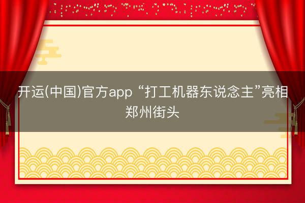 开运(中国)官方app “打工机器东说念主”亮相郑州街头
