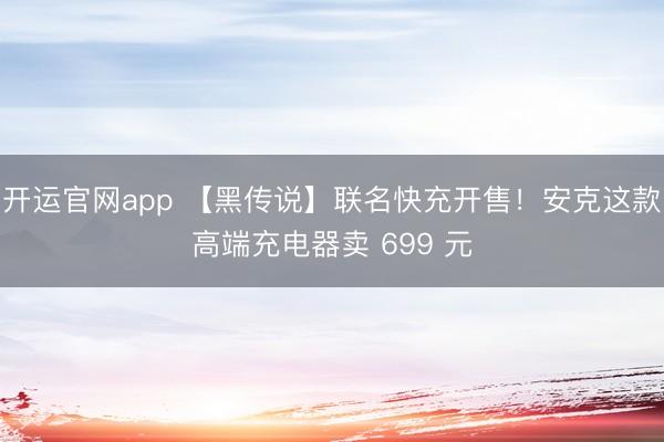 开运官网app 【黑传说】联名快充开售！安克这款高端充电器卖 699 元