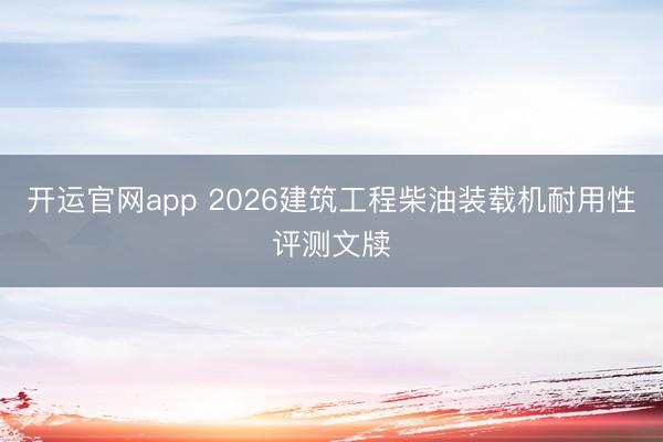开运官网app 2026建筑工程柴油装载机耐用性评测文牍