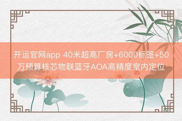开运官网app 40米超高厂房+6000标签+50万预算核芯物联蓝牙AOA高精度室内定位