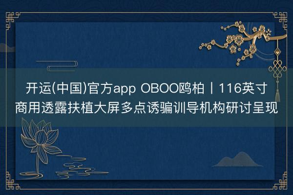 开运(中国)官方app OBOO鸥柏丨116英寸商用透露扶植大屏多点诱骗训导机构研讨呈现