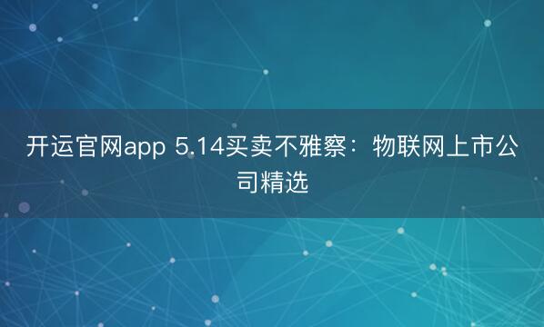 开运官网app 5.14买卖不雅察：物联网上市公司精选