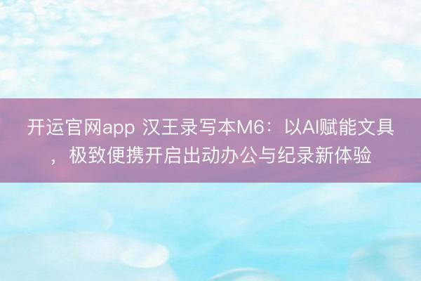 开运官网app 汉王录写本M6：以AI赋能文具，极致便携开启出动办公与纪录新体验