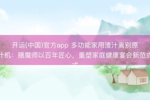开运(中国)官方app 多功能家用渣汁离别原汁机：膳魔师以百年匠心，重塑家庭健康宴会新范式