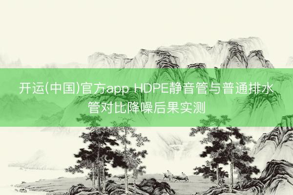 开运(中国)官方app HDPE静音管与普通排水管对比降噪后果实测