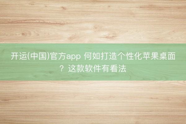 开运(中国)官方app 何如打造个性化苹果桌面？这款软件有看法